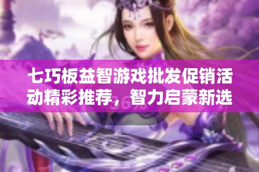七巧板益智游戏批发促销活动精彩推荐，智力启蒙新选择