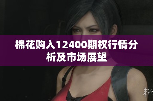 棉花购入12400期权行情分析及市场展望