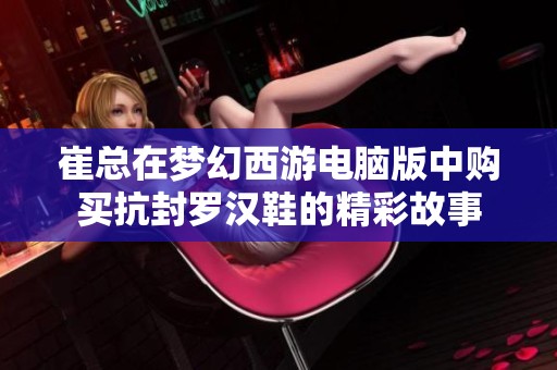崔总在梦幻西游电脑版中购买抗封罗汉鞋的精彩故事