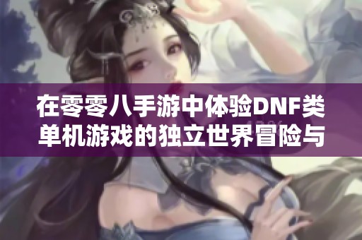 在零零八手游中体验DNF类单机游戏的独立世界冒险与挑战乐趣