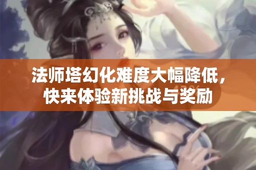 法师塔幻化难度大幅降低，快来体验新挑战与奖励