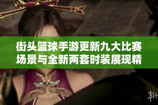 街头篮球手游更新九大比赛场景与全新两套时装展现精彩玩法