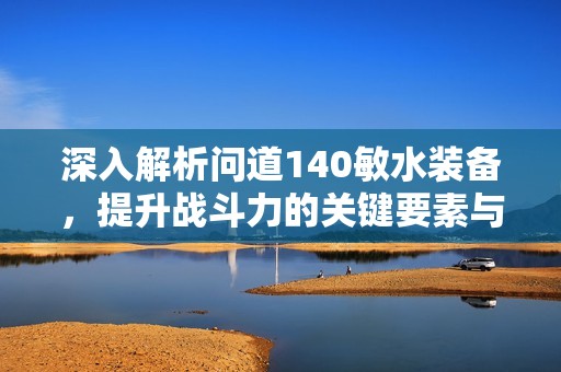 深入解析问道140敏水装备，提升战斗力的关键要素与策略