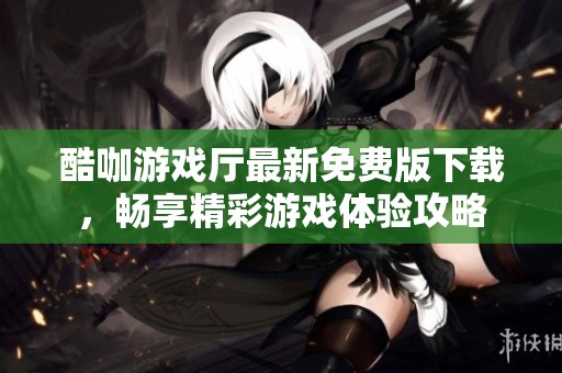 酷咖游戏厅最新免费版下载，畅享精彩游戏体验攻略