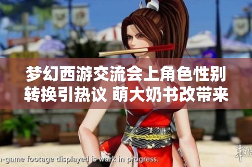 梦幻西游交流会上角色性别转换引热议 萌大奶书改带来悲喜交加体验