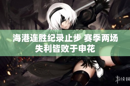 海港连胜纪录止步 赛季两场失利皆败于申花