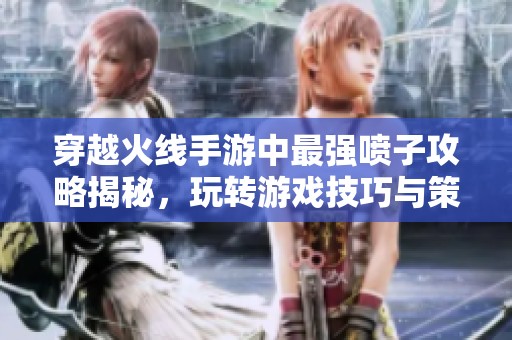 穿越火线手游中最强喷子攻略揭秘，玩转游戏技巧与策略