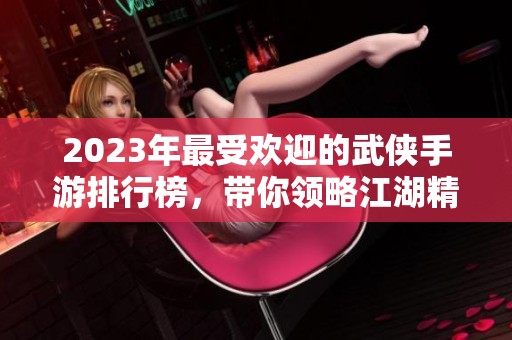 2023年最受欢迎的武侠手游排行榜，带你领略江湖精彩世界