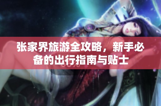 张家界旅游全攻略，新手必备的出行指南与贴士