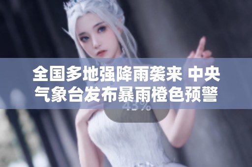 全国多地强降雨袭来 中央气象台发布暴雨橙色预警