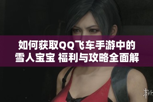 如何获取QQ飞车手游中的雪人宝宝 福利与攻略全面解析