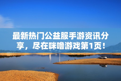 最新热门公益服手游资讯分享，尽在咪噜游戏第1页！
