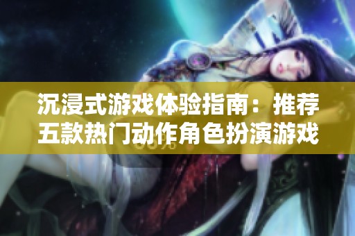 沉浸式游戏体验指南：推荐五款热门动作角色扮演游戏