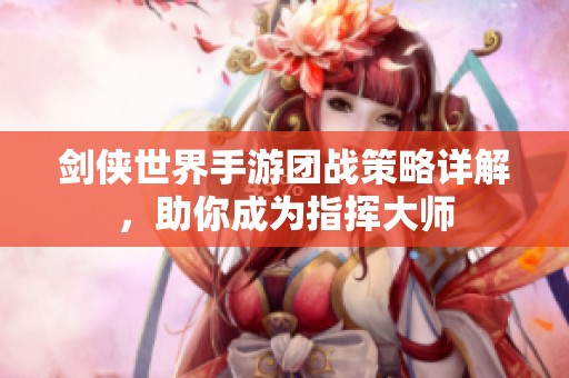 剑侠世界手游团战策略详解，助你成为指挥大师