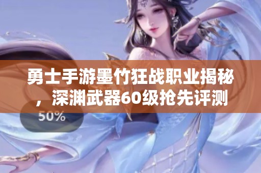 勇士手游墨竹狂战职业揭秘，深渊武器60级抢先评测