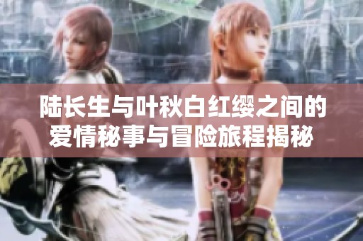 陆长生与叶秋白红缨之间的爱情秘事与冒险旅程揭秘