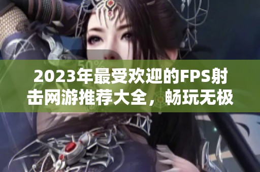 2023年最受欢迎的FPS射击网游推荐大全，畅玩无极限