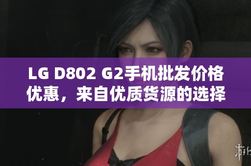 LG D802 G2手机批发价格优惠，来自优质货源的选择