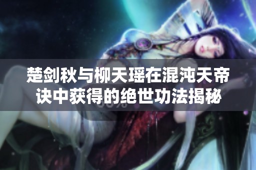 楚剑秋与柳天瑶在混沌天帝诀中获得的绝世功法揭秘