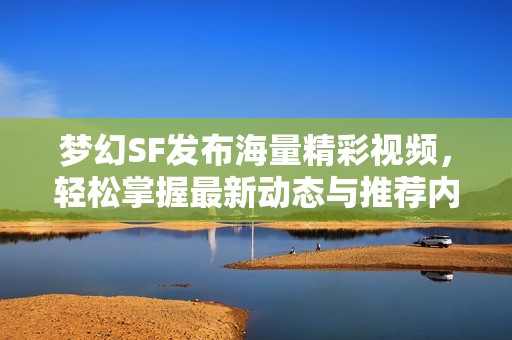 梦幻SF发布海量精彩视频，轻松掌握最新动态与推荐内容
