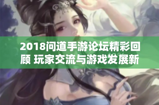2018问道手游论坛精彩回顾 玩家交流与游戏发展新趋势探讨