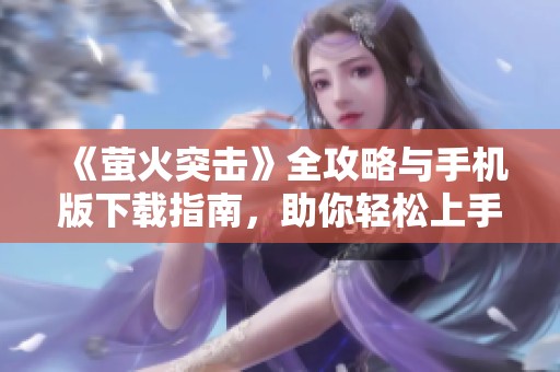 《萤火突击》全攻略与手机版下载指南，助你轻松上手游戏技巧