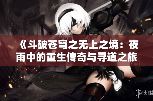 《斗破苍穹之无上之境：夜雨中的重生传奇与寻道之旅》