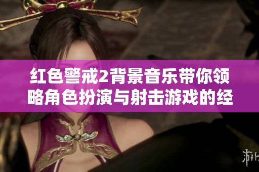 红色警戒2背景音乐带你领略角色扮演与射击游戏的经典魅力
