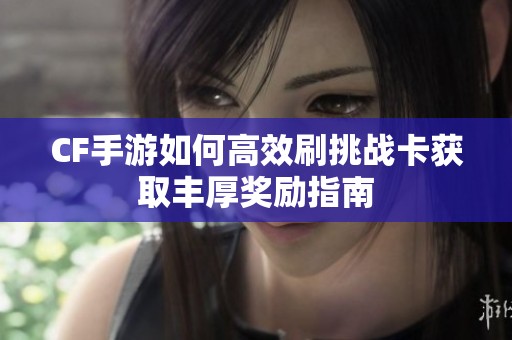 CF手游如何高效刷挑战卡获取丰厚奖励指南