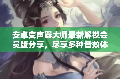 安卓变声器大师最新解锁会员版分享，尽享多种音效体验
