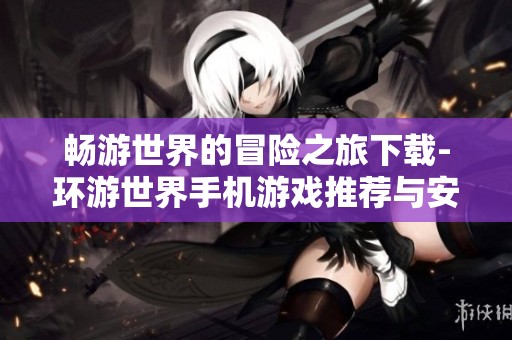 畅游世界的冒险之旅下载-环游世界手机游戏推荐与安装指南