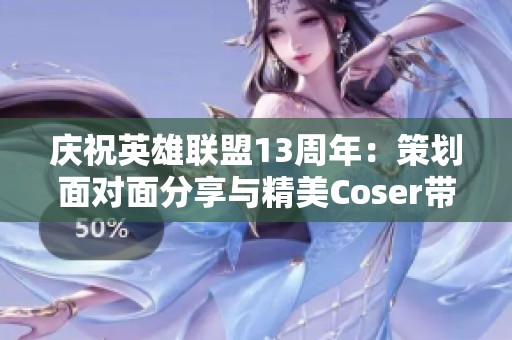 庆祝英雄联盟13周年：策划面对面分享与精美Coser带来的惊喜活动