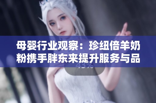 母婴行业观察：珍纽倍羊奶粉携手胖东来提升服务与品质