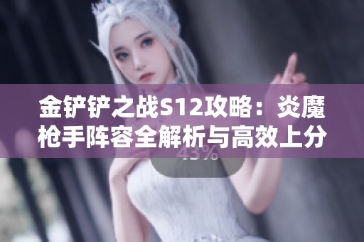 金铲铲之战S12攻略：炎魔枪手阵容全解析与高效上分策略