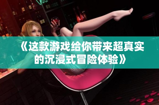 《这款游戏给你带来超真实的沉浸式冒险体验》