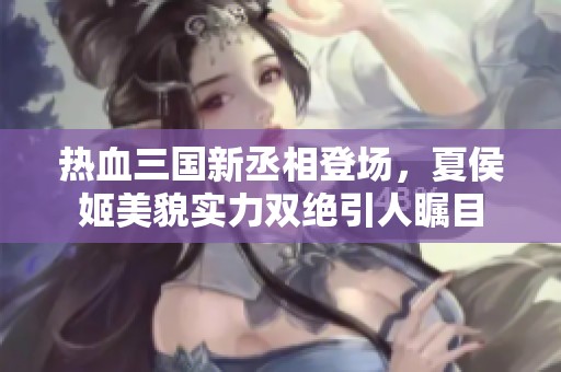 热血三国新丞相登场，夏侯姬美貌实力双绝引人瞩目