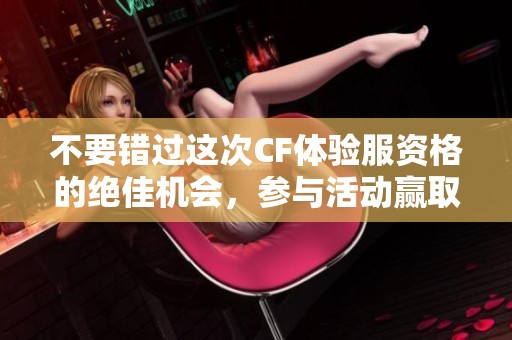 不要错过这次CF体验服资格的绝佳机会，参与活动赢取资格！