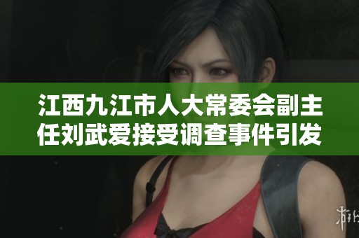 江西九江市人大常委会副主任刘武爱接受调查事件引发关注