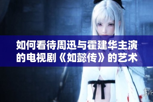 如何看待周迅与霍建华主演的电视剧《如懿传》的艺术表现与文化影响