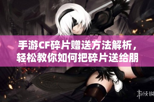 手游CF碎片赠送方法解析，轻松教你如何把碎片送给朋友