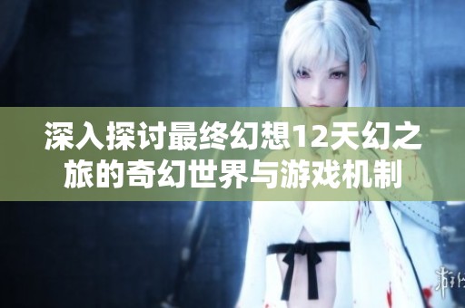 深入探讨最终幻想12天幻之旅的奇幻世界与游戏机制