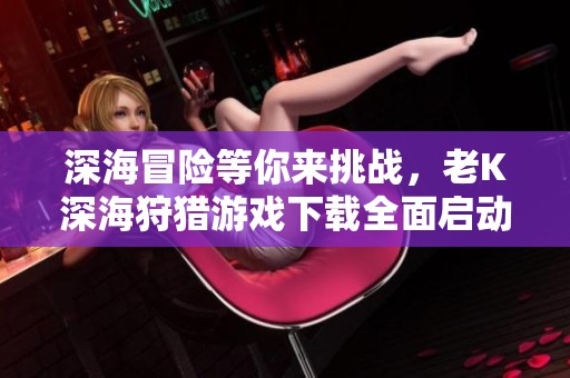 深海冒险等你来挑战，老K深海狩猎游戏下载全面启动