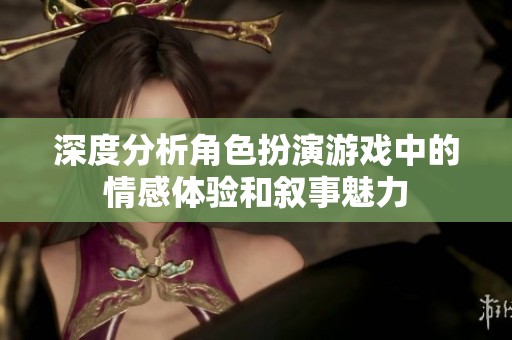 深度分析角色扮演游戏中的情感体验和叙事魅力