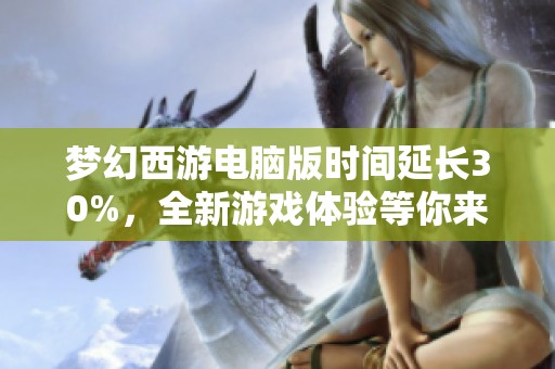 梦幻西游电脑版时间延长30%，全新游戏体验等你来探索