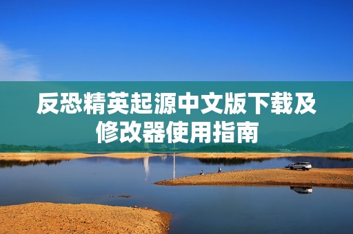 反恐精英起源中文版下载及修改器使用指南
