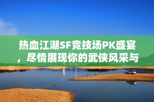 热血江湖SF竞技场PK盛宴，尽情展现你的武侠风采与实力