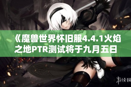 《魔兽世界怀旧服4.4.1火焰之地PTR测试将于九月五日重启》