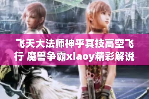 飞天大法师神乎其技高空飞行 魔兽争霸xiaoy精彩解说尽在西瓜视频