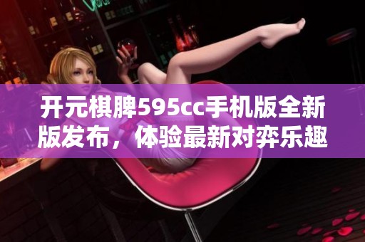 开元棋脾595cc手机版全新版发布，体验最新对弈乐趣和功能