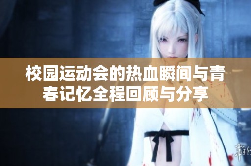 校园运动会的热血瞬间与青春记忆全程回顾与分享